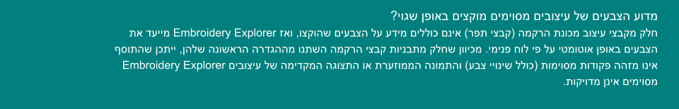 ?יוגש ןפואב םיצקומ םימיוסמ םיבוציע לש םיעבצה עודמ תא דעיימ Embroidery Explorer זאו ,וצקוהש םיעבצה לע עדימ םיללוכ םניא (רפת יצבק) המקרה תנוכמ בוציע יצבקמ קלח ףסותהש ןכתיי ,ןהלש הנושארה הרדגההמ ונתשה המקרה יצבק תוינבתמ קלחש ןוויכמ .ימינפ חול יפ לע יטמוטוא ןפואב םיעבצה Embroidery Explorer םיבוציע לש המידקמה הגוצתה וא תרעזוממה הנומתהו (עבצ ייוניש ללוכ) תומיוסמ תודוקפ ההזמ וניא .תוקיודמ ןניא םימיוסמ
